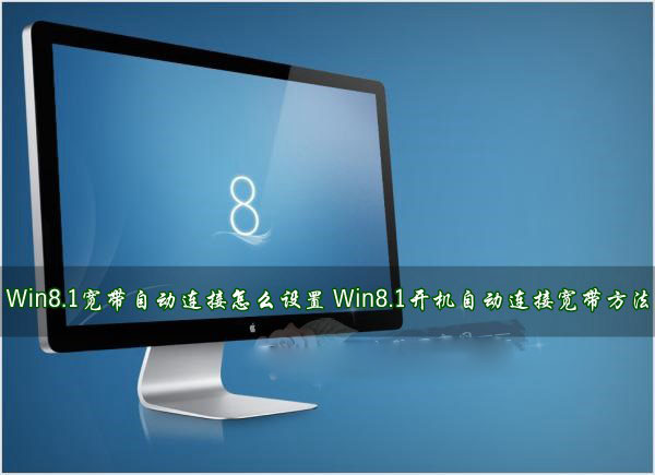 Win8.1寬帶自動連接怎么設置？Win8.1開機后自動連接寬帶方法詳解