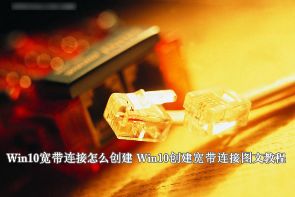 Win10寬帶連接怎么創建？windows10系統創建寬帶連接圖文教程